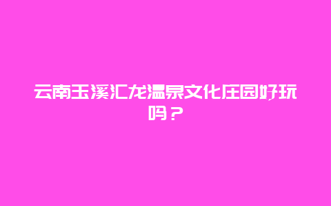 云南玉溪汇龙温泉文化庄园好玩吗？