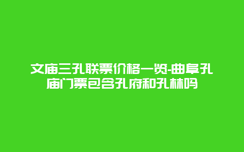 文庙三孔联票价格一览-曲阜孔庙门票包含孔府和孔林吗