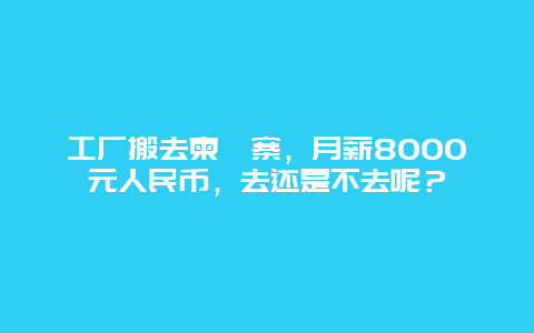 工厂搬去柬埔寨，月薪8000元人民币，去还是不去呢？