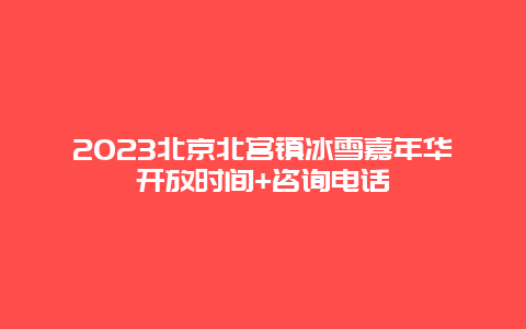 2024年北京北宫镇冰雪嘉年华开放时间+咨询电话