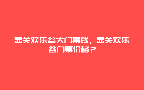 壶关欢乐谷大门票钱，壶关欢乐谷门票价格？