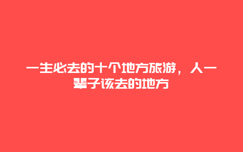 一生必去的十个地方旅游，人一辈子该去的地方