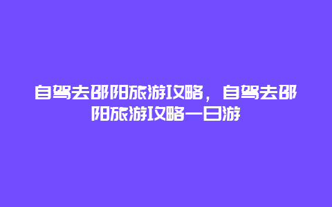 自驾去邵阳旅游攻略，自驾去邵阳旅游攻略一日游