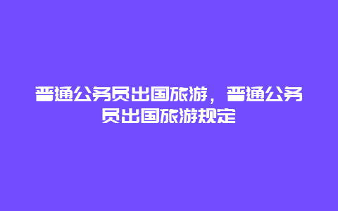 普通公务员出国旅游，普通公务员出国旅游规定