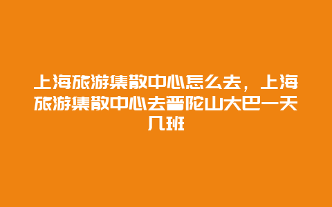 上海旅游集散中心怎么去，上海旅游集散中心去普陀山大巴一天几班