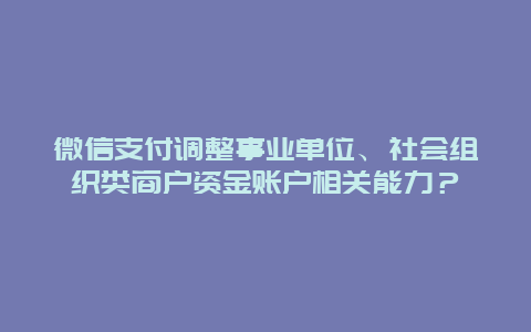 微信支付调整事业单位、社会组织类商户资金账户相关能力？