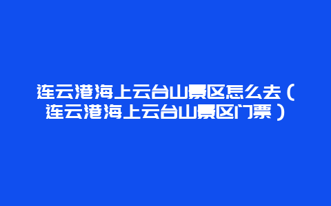 连云港海上云台山景区怎么去（连云港海上云台山景区门票）