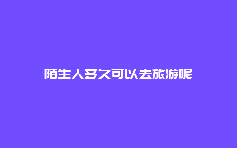 陌生人多久可以去旅游呢