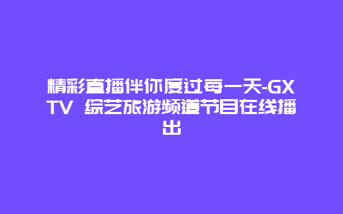 精彩直播伴你度过每一天-GXTV 综艺旅游频道节目在线播出