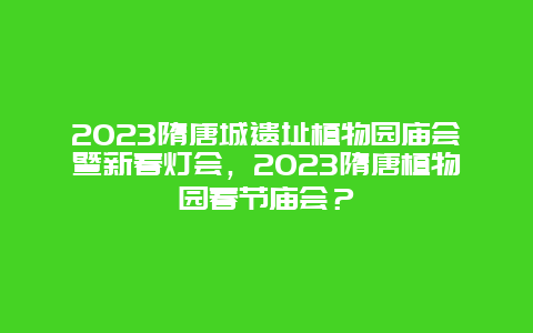 2024年隋唐城遗址植物园庙会暨新春灯会，2024年隋唐植物园春节庙会？