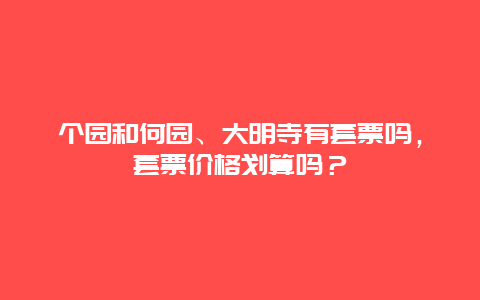 个园和何园、大明寺有套票吗，套票价格划算吗？