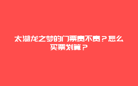 太湖龙之梦的门票贵不贵？怎么买票划算？