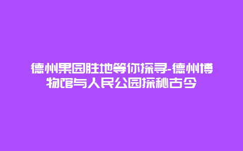 德州果园胜地等你探寻-德州博物馆与人民公园探秘古今