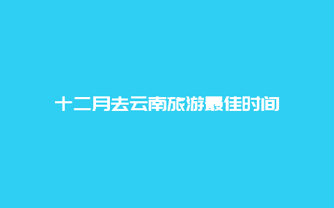 十二月去云南旅游最佳时间