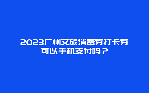 2024广州文旅消费券打卡券可以手机支付吗？