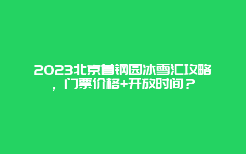 2024年北京首钢园冰雪汇攻略，门票价格+开放时间？