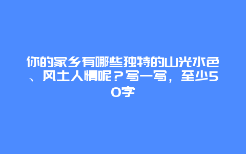 你的家乡有哪些独特的山光水色、风土人情呢？写一写，至少5O字