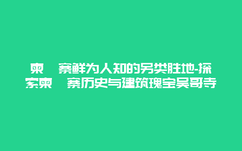 柬埔寨鲜为人知的另类胜地-探索柬埔寨历史与建筑瑰宝吴哥寺