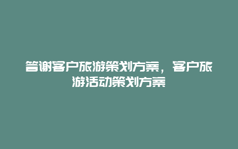 答谢客户旅游策划方案，客户旅游活动策划方案