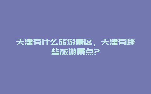 天津有什么旅游景区，天津有哪些旅游景点?