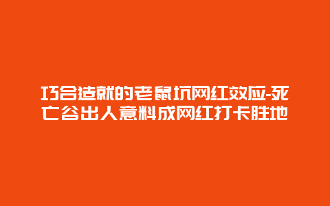 巧合造就的老鼠坑网红效应-死亡谷出人意料成网红打卡胜地