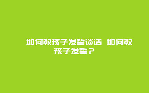 ﻿如何教孩子发誓谈话 如何教孩子发誓？