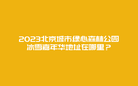 2024年北京城市绿心森林公园冰雪嘉年华地址在哪里？