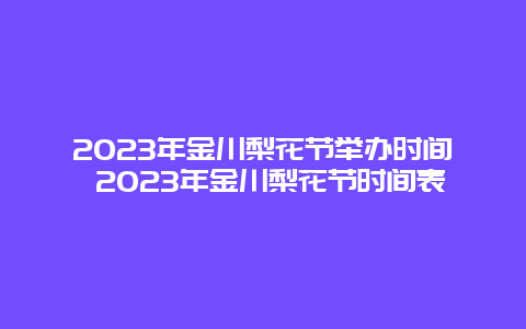 2024年金川梨花节举办时间 2024年金川梨花节时间表