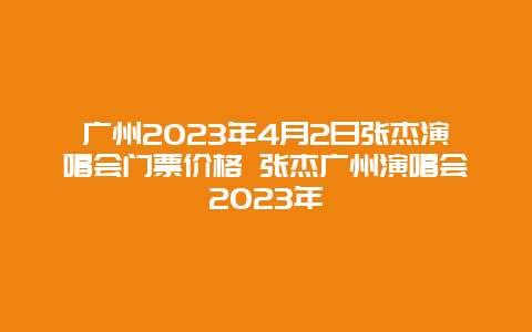 广州2024年4月2日张杰演唱会门票价格 张杰广州演唱会2024年