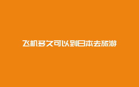 飞机多久可以到日本去旅游