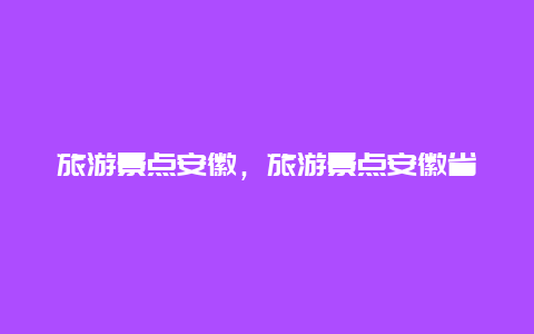 旅游景点安徽，旅游景点安徽省