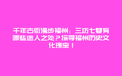 千年古街漫步福州：三坊七巷有哪些迷人之处？探寻福州历史文化瑰宝！