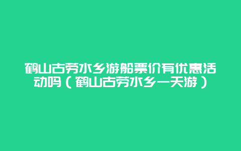 鹤山古劳水乡游船票价有优惠活动吗（鹤山古劳水乡一天游）