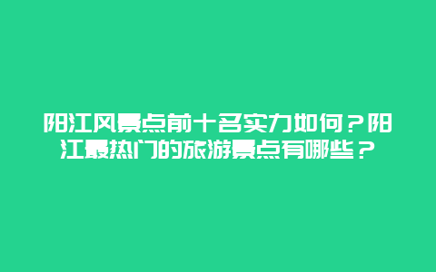 阳江风景点前十名实力如何？阳江最热门的旅游景点有哪些？