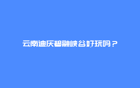 云南迪庆碧融峡谷好玩吗？