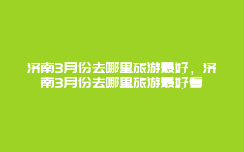 济南3月份去哪里旅游最好，济南3月份去哪里旅游最好看