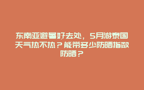 东南亚避暑好去处，5月游泰国天气热不热？能带多少防晒指数防晒？