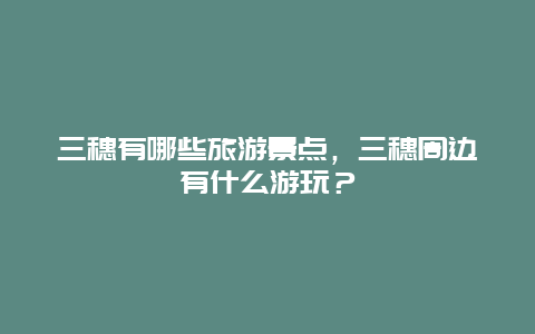 三穗有哪些旅游景点，三穗周边有什么游玩？