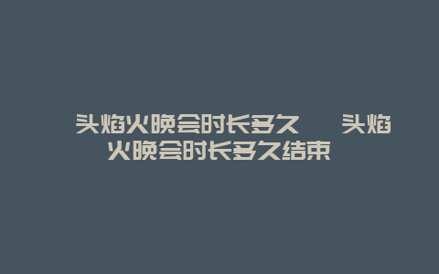 汕头焰火晚会时长多久 汕头焰火晚会时长多久结束