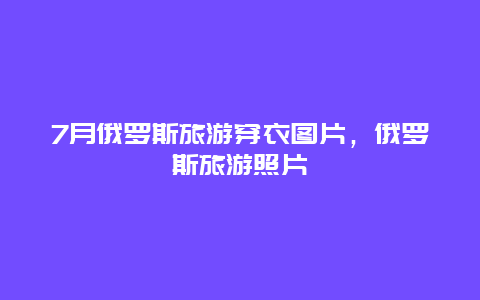 7月俄罗斯旅游穿衣图片，俄罗斯旅游照片