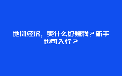 地摊经济，卖什么好赚钱？新手也可入行？