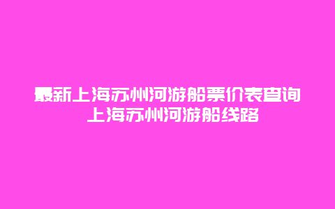 最新上海苏州河游船票价表查询 上海苏州河游船线路