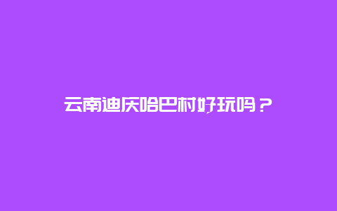 云南迪庆哈巴村好玩吗？