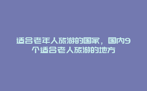 适合老年人旅游的国家，国内9个适合老人旅游的地方