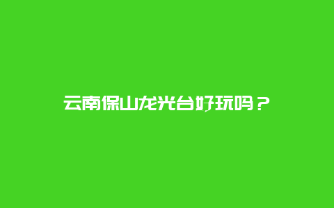 云南保山龙光台好玩吗？