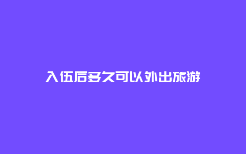 入伍后多久可以外出旅游