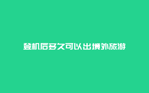 登机后多久可以出境外旅游