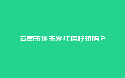 云南玉溪玉溪红塔好玩吗？