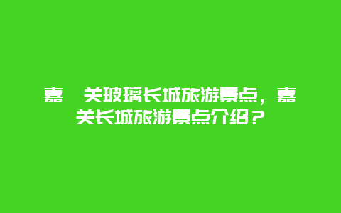 嘉峪关玻璃长城旅游景点，嘉峪关长城旅游景点介绍？