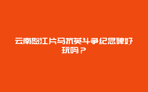 云南怒江片马抗英斗争纪念碑好玩吗？